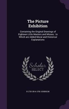 portada The Picture Exhibition: Containing the Original Drawings of Eighteen Little Masters and Misses: to Which are Added Moral and Historical Explan (en Inglés)