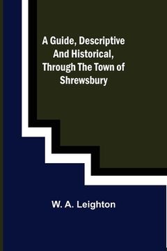portada A guide, descriptive and historical, through the Town of Shrewsbury (en Inglés)