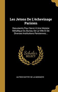 Les Jetons de L'échevinage Parisien: Documents Pour Servir à une Histoire Métallique du Bureau de la Ville et de Diverses Institutions Parisiennes. (en Francés)
