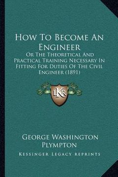 portada how to become an engineer: or the theoretical and practical training necessary in fitting for duties of the civil engineer (1891) (en Inglés)