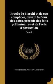 portada Procès de Fieschi et de ses complices, devant la Cour des pairs, précédé des faits préliminaires et de l'acte d'accusation; Tome 2 (en Francés)