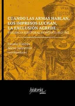 portada Cuando las Armas Hablan, los Impresos Escuchan, la Exclusión Agrede? Violencia Electoral en México, 1812-1912 (in Spanish)