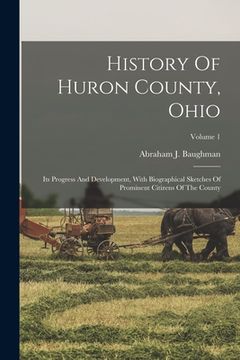 portada History Of Huron County, Ohio: Its Progress And Development, With Biographical Sketches Of Prominent Citizens Of The County; Volume 1 (en Inglés)