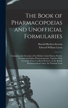 portada The Book of Pharmacopoeias and Unofficial Formularies: Containing the Formulas of the British, United States, French, German and Italian Pharmacopoeia (en Inglés)