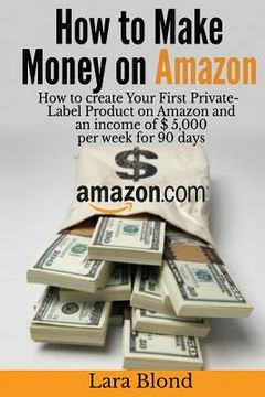 portada How to make money on Amazon: How to create Your First Private-Label Product on Amazon and an income of $ 5,000 per week for 90 days (en Inglés)
