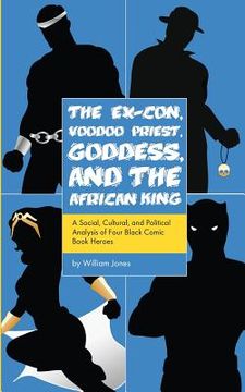 portada The Ex-Con, Voodoo Priest, Goddess, and the African King: A Social, Cultural, and Political Analysis of Four Black Comic Book Heroes (en Inglés)