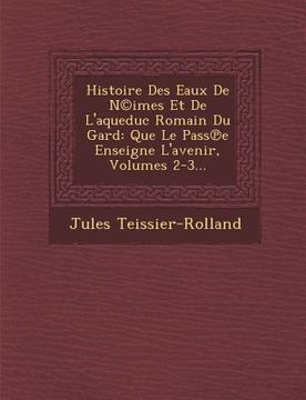 portada Histoire Des Eaux De N(c)imes Et De L'aqueduc Romain Du Gard: Que Le Pass℗e Enseigne L'avenir, Volumes 2-3... (en Francés)