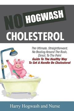 portada No Hogwash Cholesterol: The Ultimate, Straight Forward, No Beating Around The Bush, Direct, To The Point Guide To The Healthy Way To Get A Han (en Inglés)