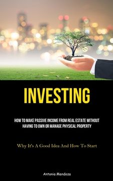 portada Investing: How To Make Passive Income From Real Estate Without Having To Own Or Manage Physical Property (Why It's A Good Idea An (en Inglés)