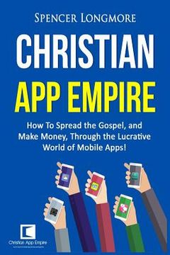 portada Christian App Empire: How To Spread the Gospel, and Make Money, Through the Lucrative World of Mobile Apps! (en Inglés)