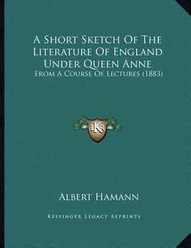portada a short sketch of the literature of england under queen anne: from a course of lectures (1883) (en Inglés)