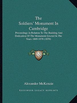 portada the soldiers' monument in cambridge: proceedings in relation to the building and dedication of the monument erected in the years 1869-1870 (1870) (en Inglés)