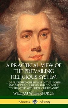 portada A Practical View of the Prevailing Religious System: ...of Professed Christians in the Higher and Middle Classes in this Country, Contrasted with Real (en Inglés)