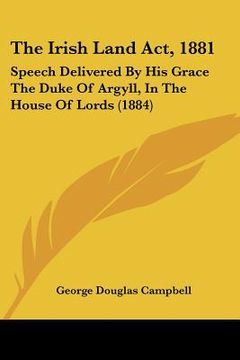portada the irish land act, 1881: speech delivered by his grace the duke of argyll, in the house of lords (1884) (en Inglés)