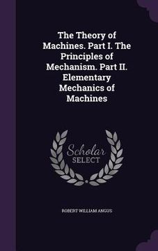 portada The Theory of Machines. Part I. The Principles of Mechanism. Part II. Elementary Mechanics of Machines