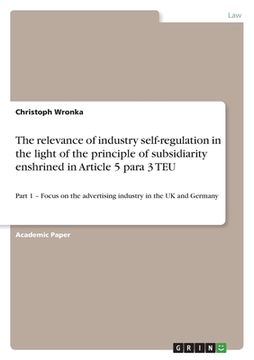 portada The relevance of industry self-regulation in the light of the principle of subsidiarity enshrined in Article 5 para 3 TEU: Part 1 - Focus on the adver (en Inglés)