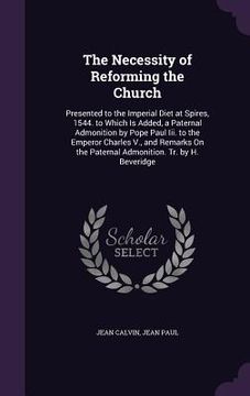 portada The Necessity of Reforming the Church: Presented to the Imperial Diet at Spires, 1544. to Which Is Added, a Paternal Admonition by Pope Paul Iii. to t