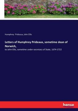 portada Letters of Humphrey Prideaux, sometime dean of Norwich,: to John Ellis, sometime under-secretary of State, 1674-1722