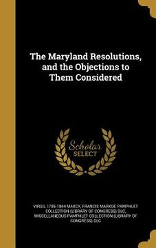 portada The Maryland Resolutions, and the Objections to Them Considered (en Inglés)