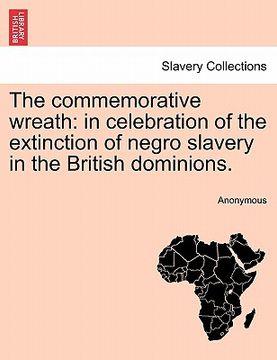 portada the commemorative wreath: in celebration of the extinction of negro slavery in the british dominions. (en Inglés)