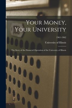 portada Your Money, Your University; the Story of the Financial Operation of the University of Illinois; 1961-1962 (en Inglés)