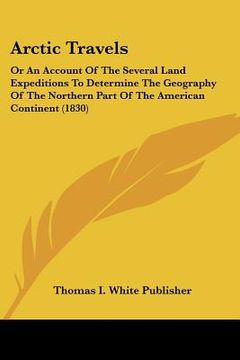 portada arctic travels: or an account of the several land expeditions to determine the geography of the northern part of the american continen (en Inglés)