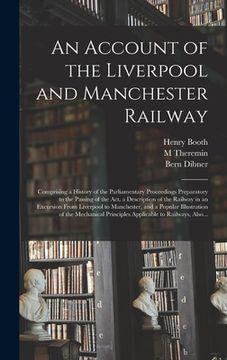 portada An Account of the Liverpool and Manchester Railway: Comprising a History of the Parliamentary Proceedings Preparatory to the Passing of the Act, a Des