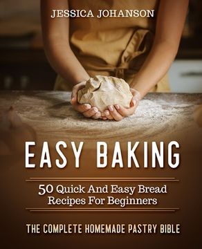 portada Easy Baking: 50 Quick And Easy Bread Recipes For Beginners. The Complete Homemade Pastry Bible (en Inglés)