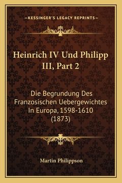 portada Heinrich IV Und Philipp III, Part 2: Die Begrundung Des Franzosischen Uebergewichtes In Europa, 1598-1610 (1873) (en Alemán)