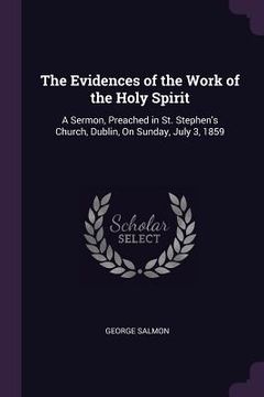 portada The Evidences of the Work of the Holy Spirit: A Sermon, Preached in St. Stephen's Church, Dublin, On Sunday, July 3, 1859 (en Inglés)