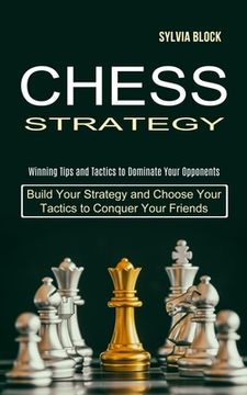 portada Chess Strategy: Build Your Strategy and Choose Your Tactics to Conquer Your Friends (Winning Tips and Tactics to Dominate Your Opponents) (in English)