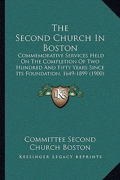 portada the second church in boston: commemorative services held on the completion of two hundred and fifty years since its foundation, 1649-1899 (1900) (en Inglés)