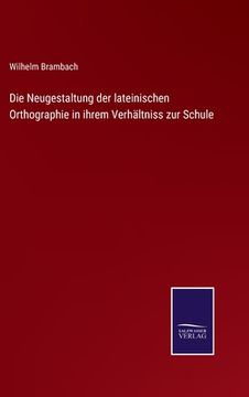 portada Die Neugestaltung der lateinischen Orthographie in ihrem Verhältniss zur Schule (in German)