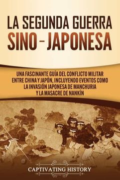 portada La Segunda Guerra Sino-Japonesa: Una Fascinante Guía del Conflicto Militar Entre China y Japón, Incluyendo Eventos Como la Invasión Japonesa de Manchuria y la Masacre de Nankín (in Spanish)