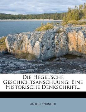 portada Die Hegel'sche Geschichtsanschuung: Eine Historische Denkschrift... (in German)