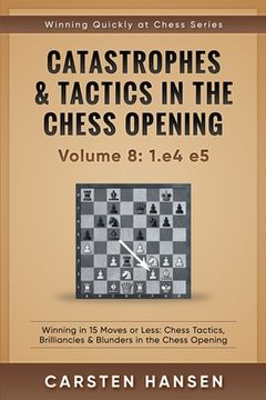 portada Catastrophes & Tactics in the Chess Opening - Volume 8: 1.e4 e5: Winning in 15 Moves or Less: Chess Tactics, Brilliancies & Blunders in the Chess Open (en Inglés)