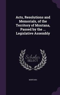 portada Acts, Resolutions and Memorials, of the Territory of Montana, Passed by the ... Legislative Assembly