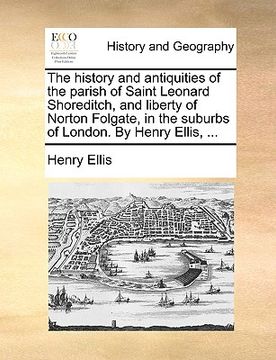 portada the history and antiquities of the parish of saint leonard shoreditch, and liberty of norton folgate, in the suburbs of london. by henry ellis, ... (en Inglés)