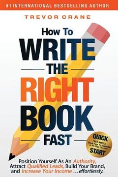 portada How To Write The 'Right' Book - FAST: Position Yourself As An Authority, Attract Qualified Leads, Build Your Brand, and Increase Your Income ...effort (en Inglés)