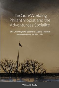 portada The Gun-Wielding Philanthropist and the Adventuress Socialite: The Charming and Eccentric Lives of Truxtun and Marie Beale, 1856-1956 (en Inglés)