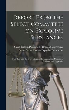 portada Report From the Select Committee on Explosive Substances: Together With the Proceedings of the Committee, Minutes of Evidence, and Appendix (en Inglés)