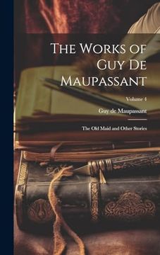 portada The Works of guy de Maupassant: The old Maid and Other Stories; Volume 4 (en Inglés)