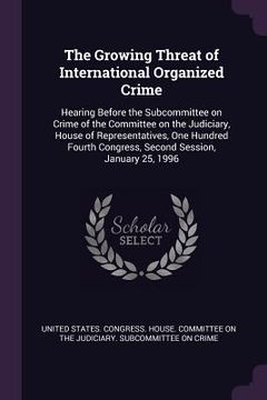 portada The Growing Threat of International Organized Crime: Hearing Before the Subcommittee on Crime of the Committee on the Judiciary, House of Representati