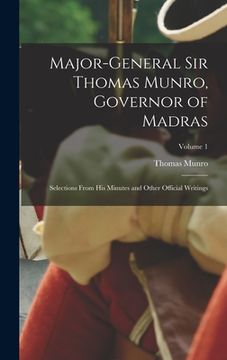portada Major-General Sir Thomas Munro, Governor of Madras: Selections From His Minutes and Other Official Writings; Volume 1