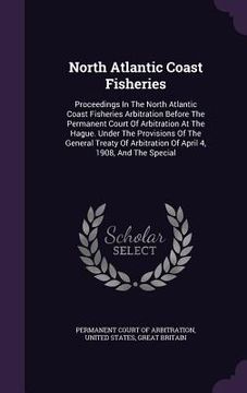 portada North Atlantic Coast Fisheries: Proceedings In The North Atlantic Coast Fisheries Arbitration Before The Permanent Court Of Arbitration At The Hague. (en Inglés)