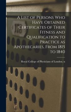 portada A List of Persons Who Have Obtained Certificates of Their Fitness and Qualification to Practice as Apothecaries, From 1815 to 1840 (en Inglés)