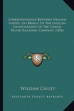 portada correspondence between william napier, on behalf of the english shareholders of the grand trunk railroad company (1856) (en Inglés)