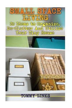 portada Small Space Living: 20 Ideas to Organize, De-Clutter And Utilize Your Tiny House: (Tiny Houses, Tiny House Plans) (en Inglés)