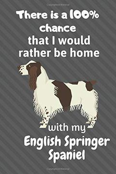 portada There is a 100% Chance That i Would Rather be Home With my English Springer Spaniel: For English Springer Spaniel dog Fans (en Inglés)