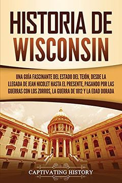 portada Historia de Wisconsin: Una Guía Fascinante del Estado del Tejón, Desde la Llegada de Jean Nicolet Hasta el Presente, Pasando por las Guerras con los.   Dorada